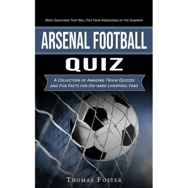 Arsenal Football Quiz: Most Questions That Will Test Your Knowledge of the Gunners (A Collection of Amazing Trivia Quizzes and Fun Facts for Die-hard