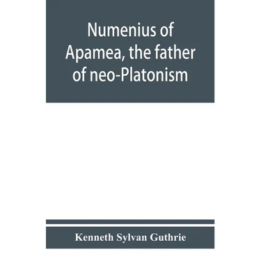 Numenius of Apamea, the father of neo-Platonism; works, biography, message, sources, and influence