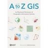 A to Z GIS: An Illustrated Dictionary of Geographic Information Systems