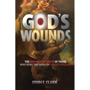 God's Wounds: The Remarkable Truth of Those Who Bore the Signs of Christ's Passion