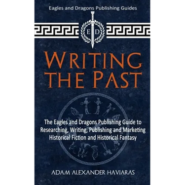 Writing the Past: The Eagles and Dragons Publishing Guide to Researching, Writing, Publishing and Marketing Historical Fiction and Historical Fantasy