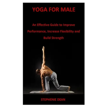 Yoga for Male: An Effective Guide to Improve Performance, Increase Flexibility and Build Strength