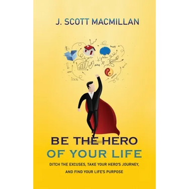 Be the Hero of Your Life: Ditch the Excuses, Take Your Hero's Journey, and Find Your Life's Purpose