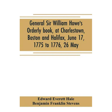General Sir William Howe's Orderly book, at Charlestown, Boston and Halifax, June 17, 1775 to 1776, 26 May; to which is added the official abridgment