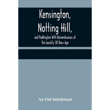 Kensington, Notting Hill, and Paddington With Remembrances of the Locality 38 Years Ago