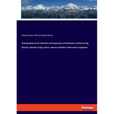 A Handy-Book to the Collection and Preparation of Freshwater and Marine Alg, Diatoms, Desmids, Fungi, Lichens, Mosses and Other of the Lower Crytogami