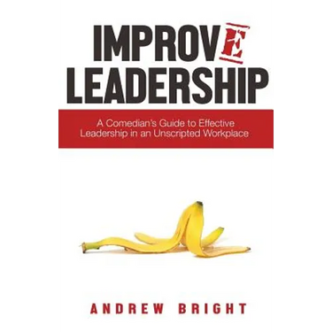 Improv Leadership: A Comedian's Guide to Effective Leadership in an Unscripted Workplace