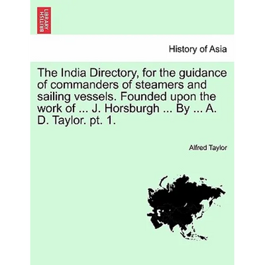 The India Directory, for the guidance of commanders of steamers and sailing vessels. Founded upon the work of ... J. Horsburgh ... By ... A. D. Taylor