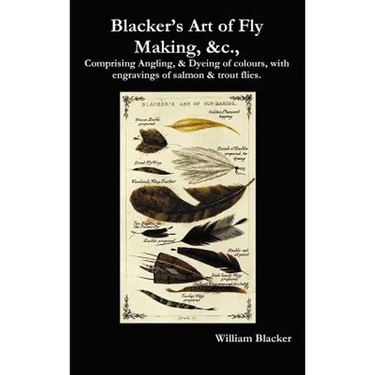 Blacker's Art of Fly Making, &C., Comprising Angling, & Dyeing of Colours, with Engravings of Salmon & Trout Flies.