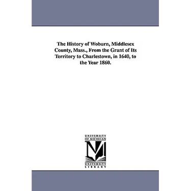 The History of Woburn, Middlesex County, Mass., From the Grant of Its Territory to Charlestown, in 1640, to the Year 1860.