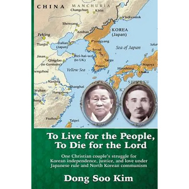 To Live for the People, To Die for the Lord: One Christian couple's struggle for Korean independence, justice, and love under Japanese rule and North