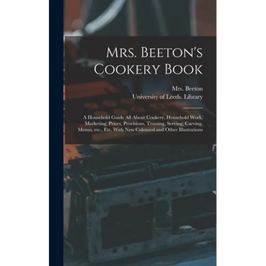 Mrs. Beeton's Cookery Book: a Household Guide All About Cookery, Household Work, Marketing, Prices, Provisions, Trussing, Serving, Carving, Menus,