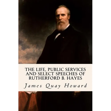 The Life, Public Services and Select Speeches of Rutherford B. Hayes