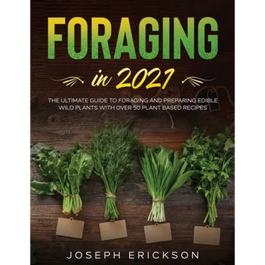Foraging in 2021: The Ultimate Guide to Foraging and Preparing Edible Wild Plants With Over 50 Plant Based Recipes