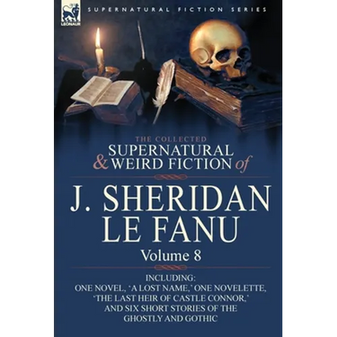The Collected Supernatural and Weird Fiction of J. Sheridan Le Fanu: Volume 8-Including One Novel, 'a Lost Name, ' One Novelette, 'The Last Heir of CA