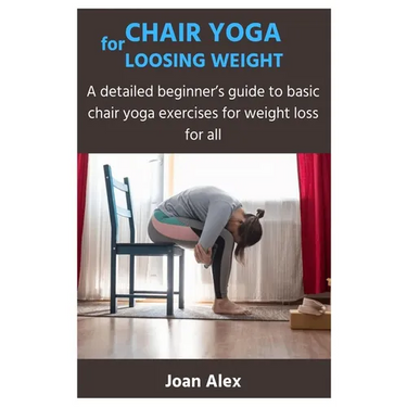 Chair Yoga for Loosing Weight: A detailed beginner's guide to basic chair yoga exercises for weight loss for all