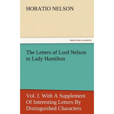The Letters of Lord Nelson to Lady Hamilton, Vol. I. with a Supplement of Interesting Letters by Distinguished Characters