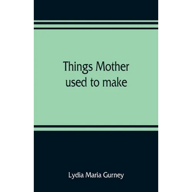 Things mother used to make: a collection of old time recipes, some nearly one hundred years old and never published before