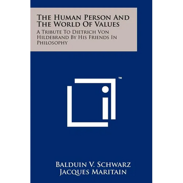 The Human Person And The World Of Values: A Tribute To Dietrich Von Hildebrand By His Friends In Philosophy