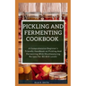 Pickling and Fermenting Cookbook: A Comprehensive Beginner's Friendly Handbook On Pickling And Fermenting With Mouthwatering Recipes For All Skill Lev