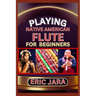 Playing Native American Flute for Beginners: Complete Procedural Melody Guide To Understand, Learn And Master How To Play Native American Flute Like A