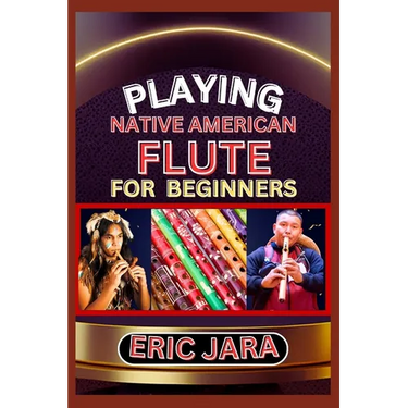 Playing Native American Flute for Beginners: Complete Procedural Melody Guide To Understand, Learn And Master How To Play Native American Flute Like A