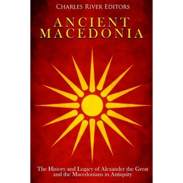 Ancient Macedonia: The History and Legacy of Alexander the Great and the Macedonians in Antiquity