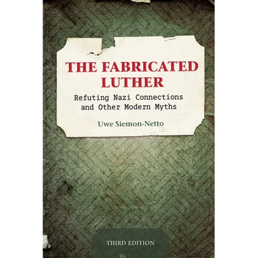 The Fabricated Luther: Refuting Nazi Connections and other Modern Myths, 3rd Edition
