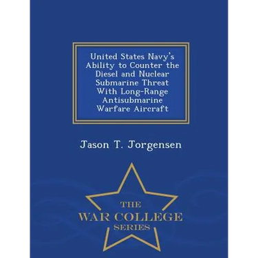 United States Navy's Ability to Counter the Diesel and Nuclear Submarine Threat with Long-Range Antisubmarine Warfare Aircraft - War College Series