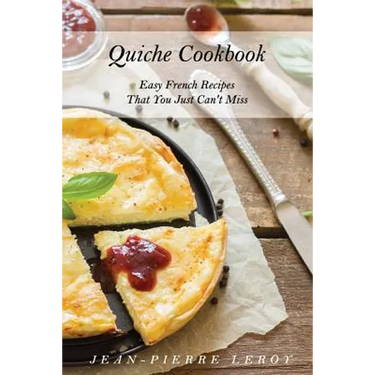 Quiche Cookbook: Easy French Recipes That You Just Can't Miss