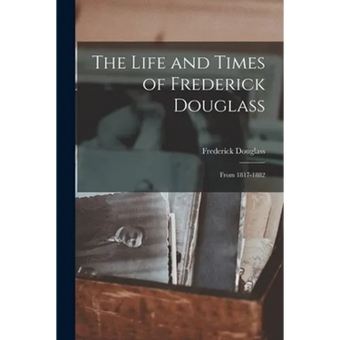 The Life and Times of Frederick Douglass: From 1817-1882