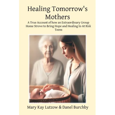 Healing Tomorrow's Mothers: A True Account of how an Extraordinary Group Home Strove to Bring Hope and Healing to At Risk Teens