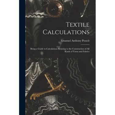 Textile Calculations: Being a Guide to Calculations Relating to the Construction of all Kinds of Yarns and Fabrics