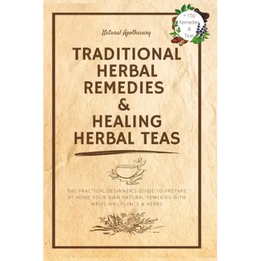 Traditional Herbal Remedies & Healing Herbal Teas: The Practical Beginner's Guide to Prepare at Home Your Own Natural Remedies with Medicinal Plants &