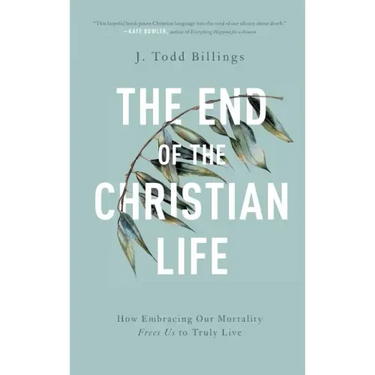 The End of the Christian Life: How Embracing Our Mortality Frees Us to Truly Live