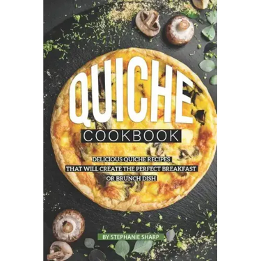 Quiche Cookbook: Delicious Quiche Recipes that Will Create the Perfect Breakfast or Brunch Dish