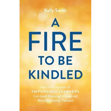 A Fire to Be Kindled: How a Generation of Empowered Learners Can Lead Meaningful Lives and Move Humanity Forward
