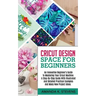 Cricut Design Space for Beginners: An Innovative Beginner's Guide To Mastering Your Cricut Machine. A Step-By-Step Guide With Illustrated And Detailed