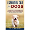 Essential Oils for Dogs: The Complete Guide to Safe and Simple Ways to Use Essential Oils for a Happier, Relaxed and Healthier Dog