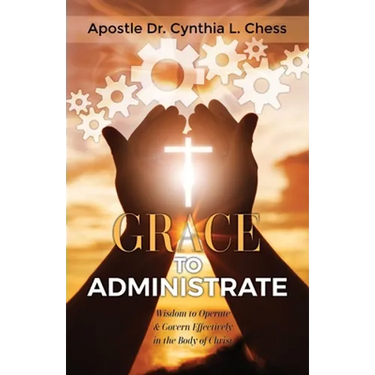 Grace to Administrate: Wisdom to Operate & Govern Effectively in the Body of Christ