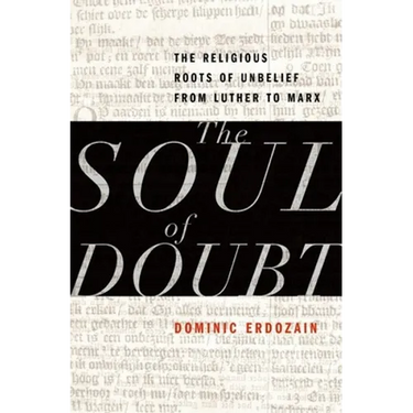 Soul of Doubt: The Religious Roots of Unbelief from Luther to Marx