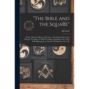 "The Bible and the Square": Being a Masonic Mirror and Guide, Containing Scriptual and Masonic Teachings, to Which is Added a Symbolic Chart, With