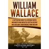 William Wallace: A Captivating Guide to a Freedom Fighter and Martyr Who Impacted Scottish History and Scotland's Independence from England