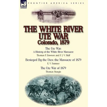 The White River Ute War Colorado, 1879: The Ute War: A History of the White River Massacre by Thomas F. Dawson and F. J. V. Skiff, Besieged by the Ute