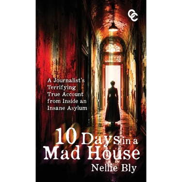 Ten Days in a Mad House: A Journalist's Terrifying True Account from Inside an Insane Asylum