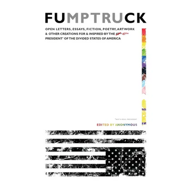 Fumptruck: Open Letters, Essays, Fiction, Poetry, Artwork & Other Creations for & Inspired by the 47th President of the Divided States of America
