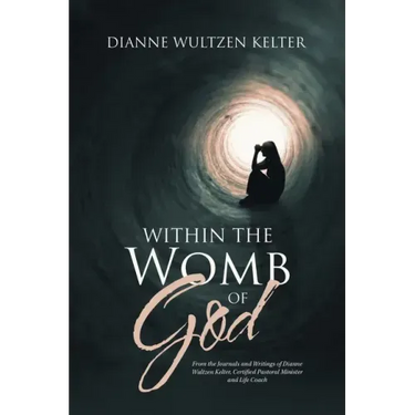 Within the Womb of God: From the Journals and Writings of Dianne Wultzen Kelter, Certified Pastoral Minister and Life Coach