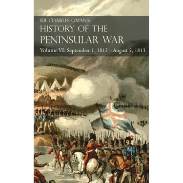 Sir Charles Oman's History of the Peninsular War Volume VI: September 1, 1812 - August 5, 1813 The Siege of Burgos, the Retreat from Burgos, the Campa