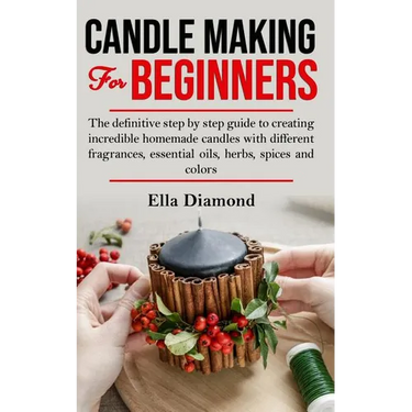 Candle Making For Beginners: The definitive step by step guide to creating incredible homemade candles with different fragrances, essential oils, h