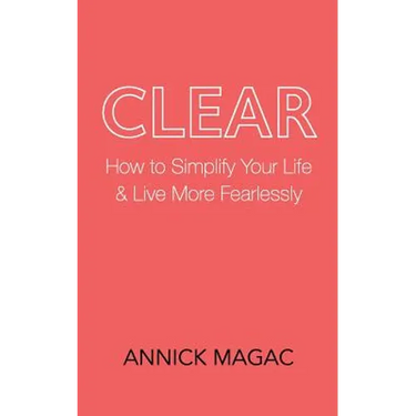 Clear: How to Simplify Your Life and Live More Fearlessly